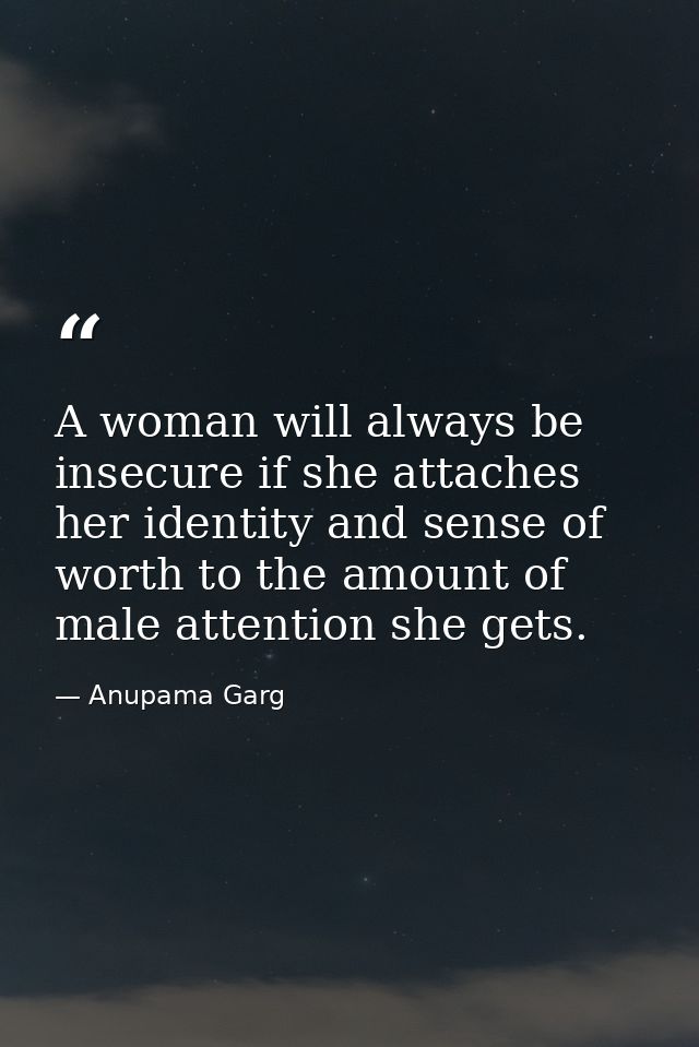 A woman will always be insecure if she attaches her identity and sense of worth to the amount of male attention she gets — Anupama Garg