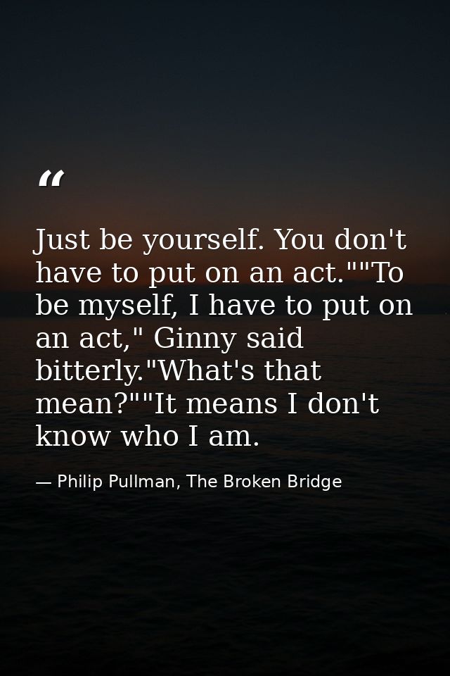 Just be yourself. You don't have to put on an act.""To be myself, I have to put on an act," Ginny said bitterly."What's  — Philip Pullman, The Broken Bridge
