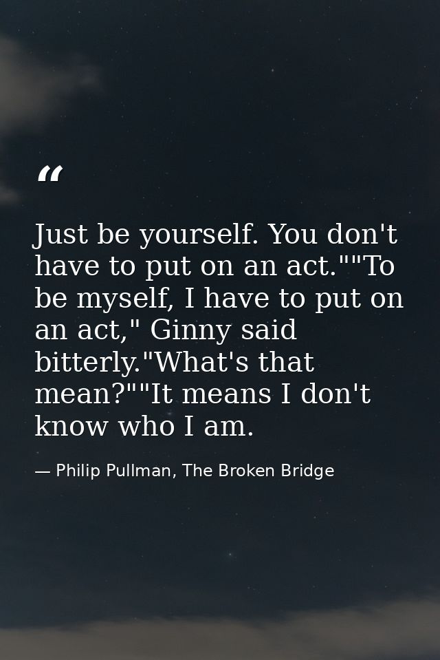Just be yourself. You don't have to put on an act.""To be myself, I have to put on an act," Ginny said bitterly."What's  — Philip Pullman, The Broken Bridge