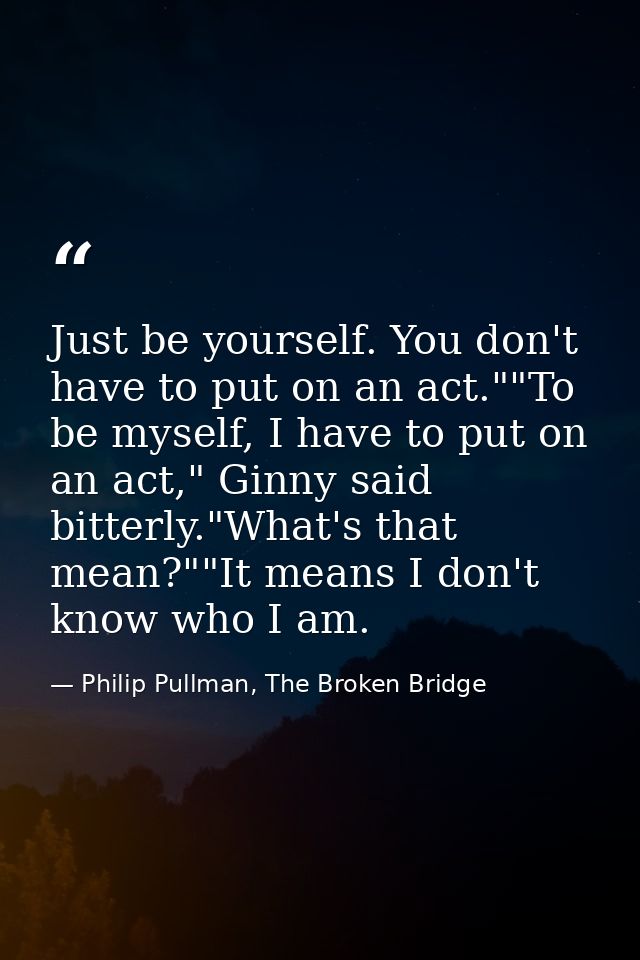 Just be yourself. You don't have to put on an act.""To be myself, I have to put on an act," Ginny said bitterly."What's  — Philip Pullman, The Broken Bridge