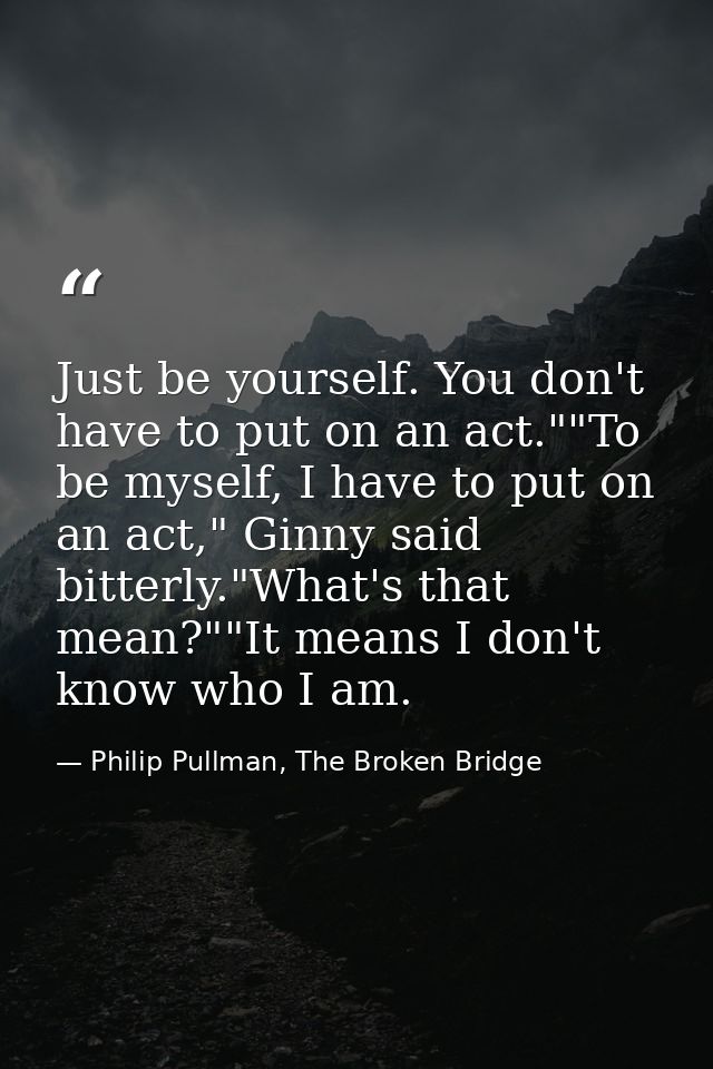 Just be yourself. You don't have to put on an act.""To be myself, I have to put on an act," Ginny said bitterly."What's  — Philip Pullman, The Broken Bridge