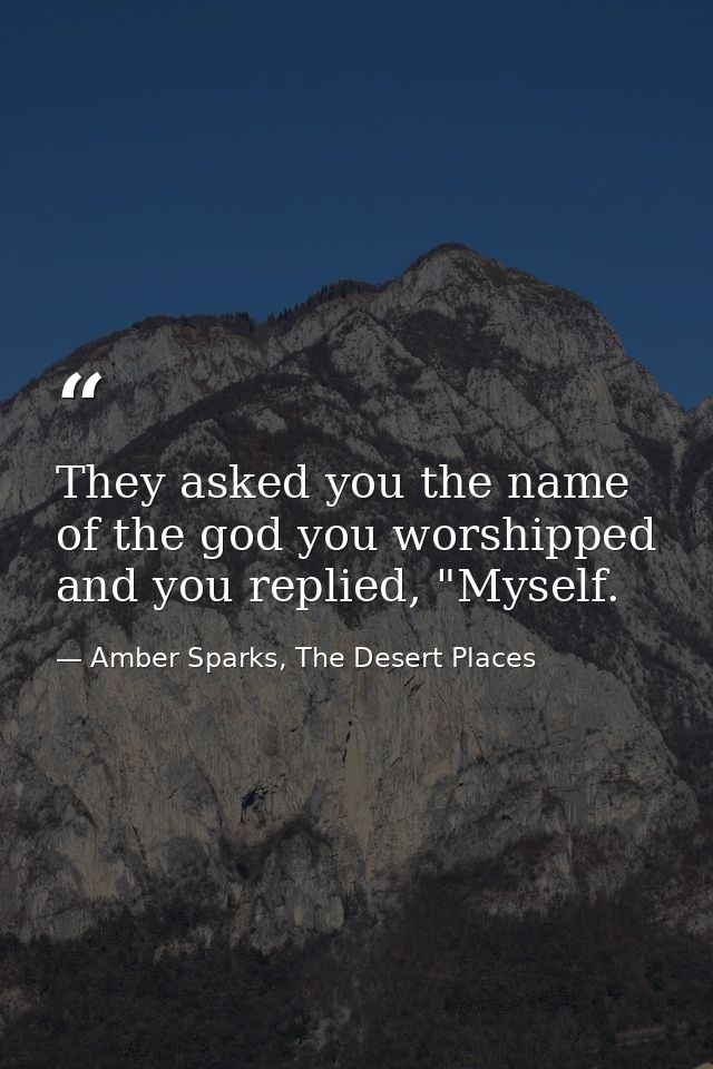 They asked you the name of the god you worshipped and you replied, "Myself. — Amber Sparks, The Desert Places