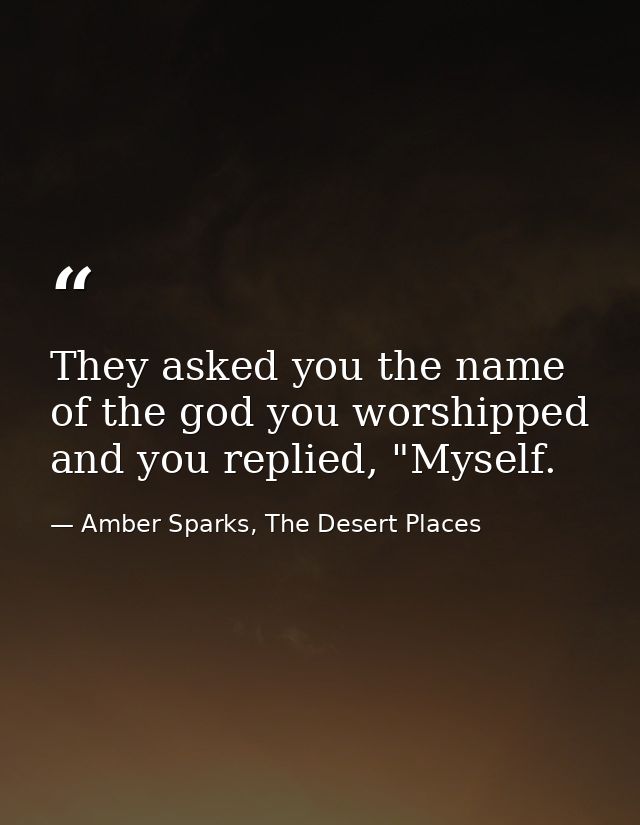 They asked you the name of the god you worshipped and you replied, "Myself. — Amber Sparks, The Desert Places