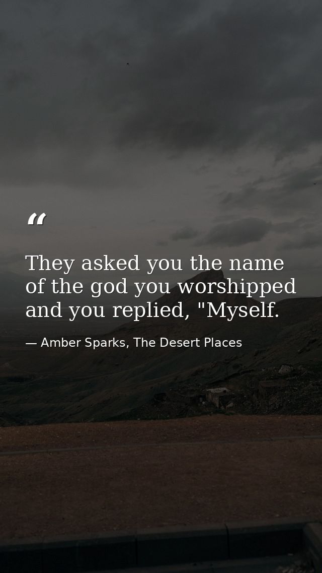 They asked you the name of the god you worshipped and you replied, "Myself. — Amber Sparks, The Desert Places