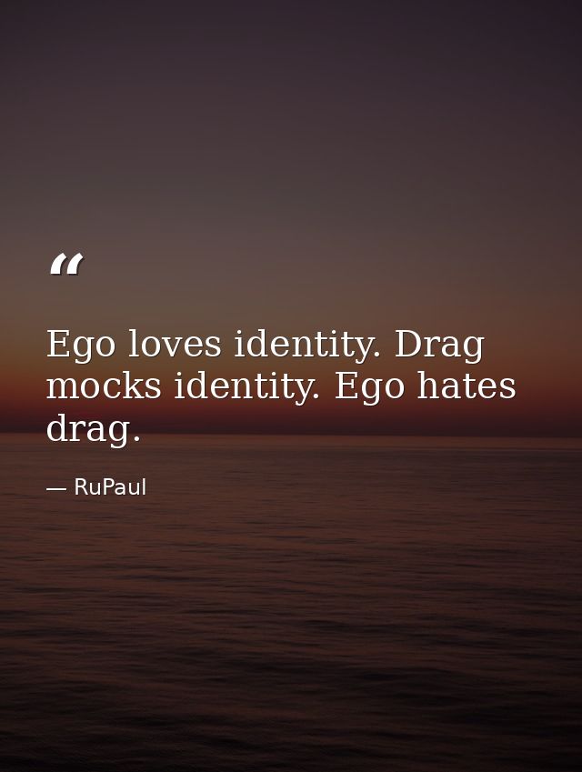 Ego loves identity. Drag mocks identity. Ego hates drag. — RuPaul