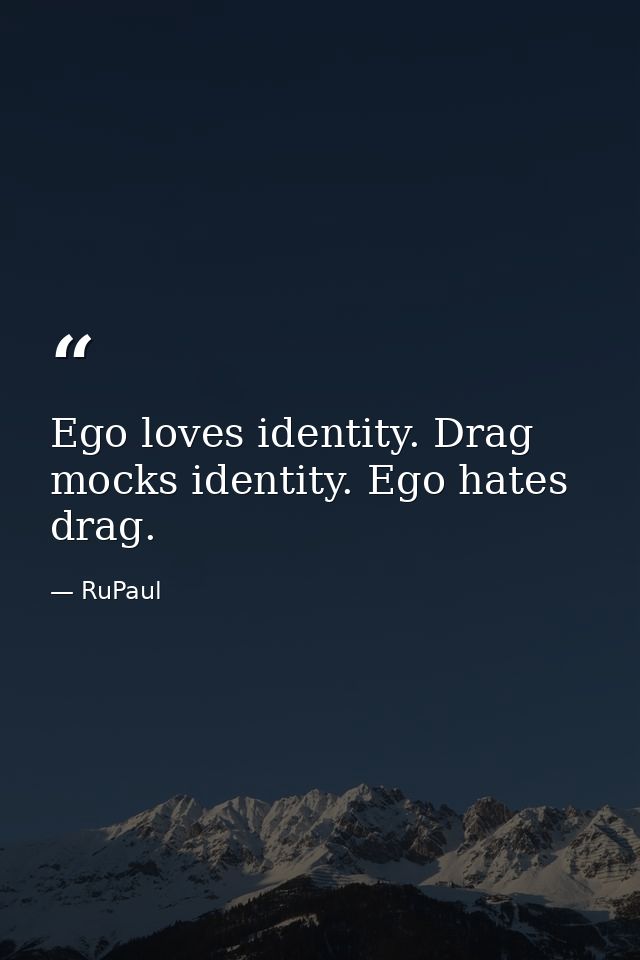 Ego loves identity. Drag mocks identity. Ego hates drag. — RuPaul