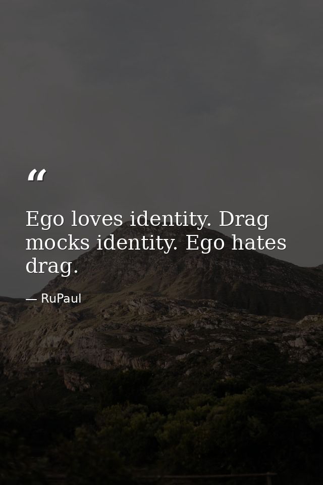 Ego loves identity. Drag mocks identity. Ego hates drag. — RuPaul