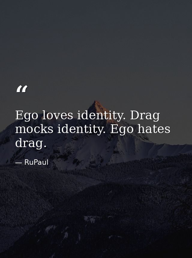 Ego loves identity. Drag mocks identity. Ego hates drag. — RuPaul