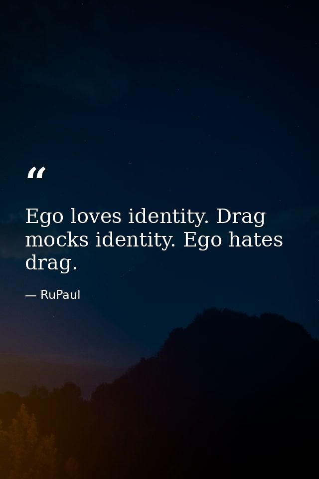 Ego loves identity. Drag mocks identity. Ego hates drag. — RuPaul