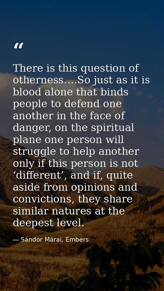 There is this question of otherness….So just as it is blood alone that binds people to defend one another in the face of — Sándor Márai, Embers