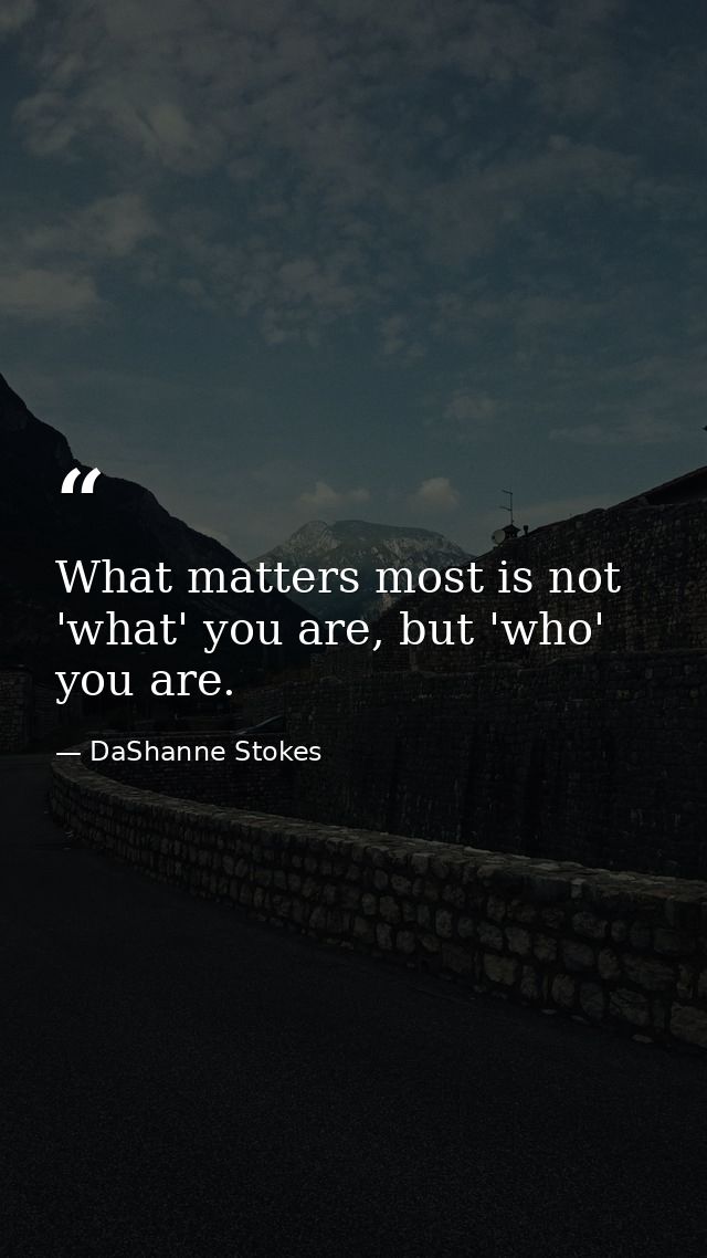 What matters most is not 'what' you are, but 'who' you are. — DaShanne Stokes