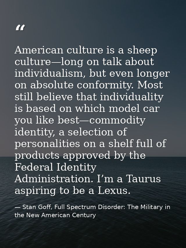 American culture is a sheep culture—long on talk about individualism, but even longer on absolute conformity. Most still — Stan Goff, Full Spectrum Disorder: The Military in the New American Century