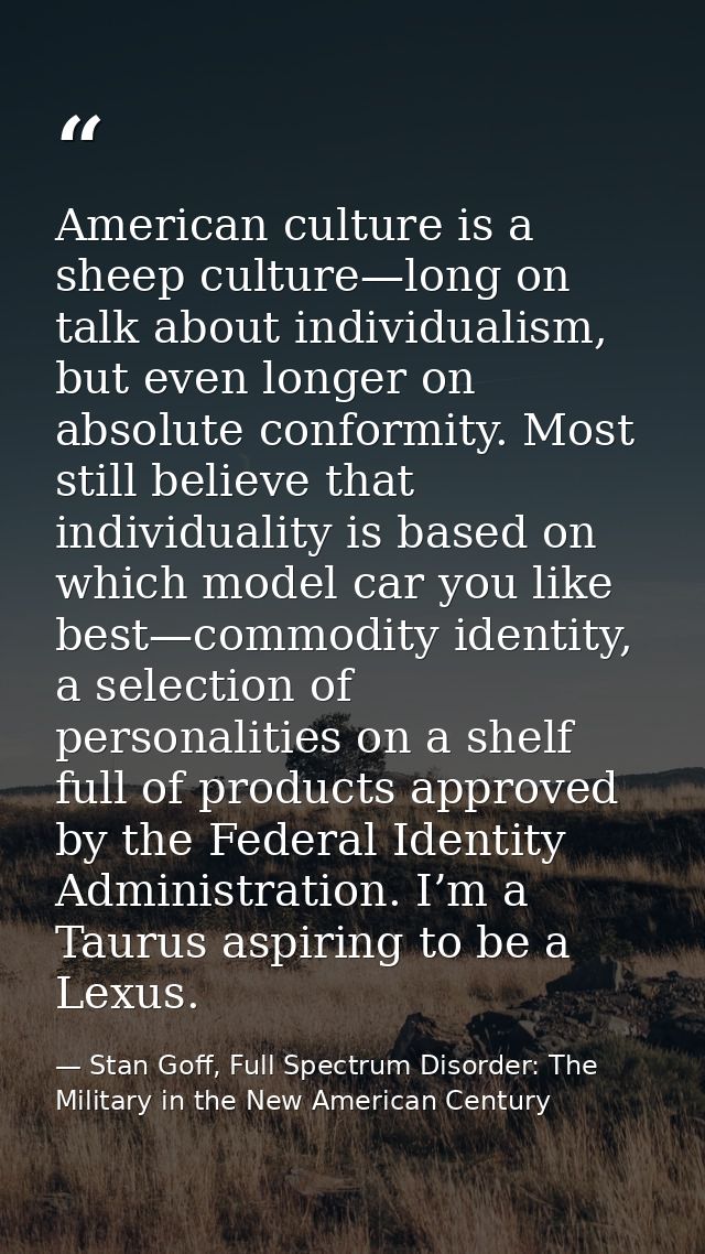 American culture is a sheep culture—long on talk about individualism, but even longer on absolute conformity. Most still — Stan Goff, Full Spectrum Disorder: The Military in the New American Century