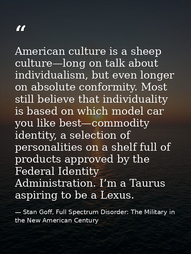 American culture is a sheep culture—long on talk about individualism, but even longer on absolute conformity. Most still — Stan Goff, Full Spectrum Disorder: The Military in the New American Century