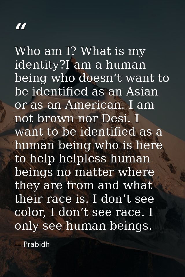 Who am I? What is my identity?I am a human being who doesn’t want to be identified as an Asian or as an American. I am n — Prabidh