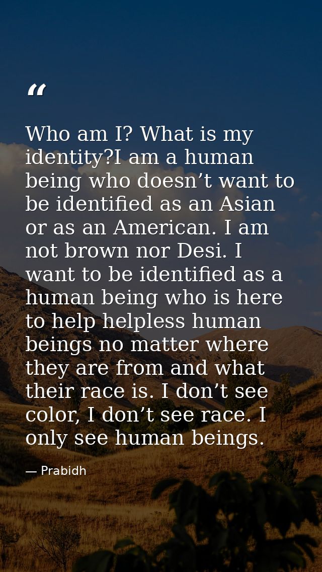 Who am I? What is my identity?I am a human being who doesn’t want to be identified as an Asian or as an American. I am n — Prabidh