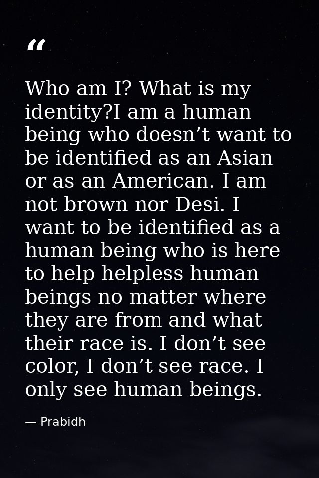 Who am I? What is my identity?I am a human being who doesn’t want to be identified as an Asian or as an American. I am n — Prabidh