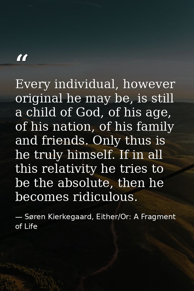 Every individual, however original he may be, is still a child of God, of his age, of his nation, of his family and frie — Søren Kierkegaard, Either/Or: A Fragment of Life