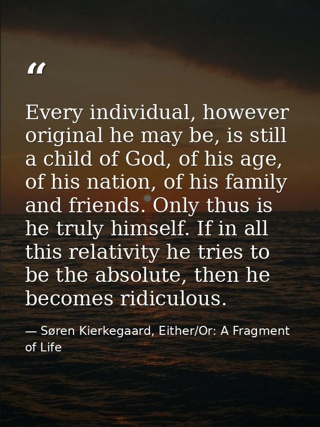 Every individual, however original he may be, is still a child of God, of his age, of his nation, of his family and frie — Søren Kierkegaard, Either/Or: A Fragment of Life