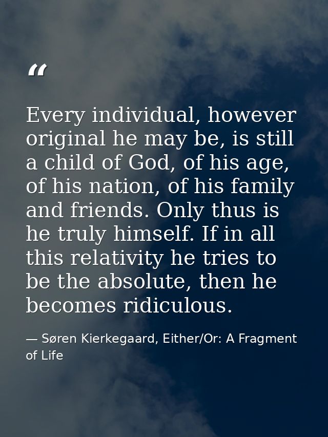 Every individual, however original he may be, is still a child of God, of his age, of his nation, of his family and frie — Søren Kierkegaard, Either/Or: A Fragment of Life