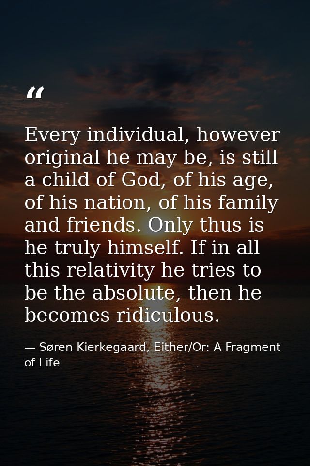 Every individual, however original he may be, is still a child of God, of his age, of his nation, of his family and frie — Søren Kierkegaard, Either/Or: A Fragment of Life