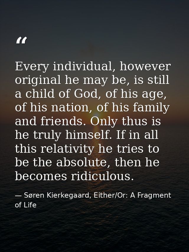 Every individual, however original he may be, is still a child of God, of his age, of his nation, of his family and frie — Søren Kierkegaard, Either/Or: A Fragment of Life
