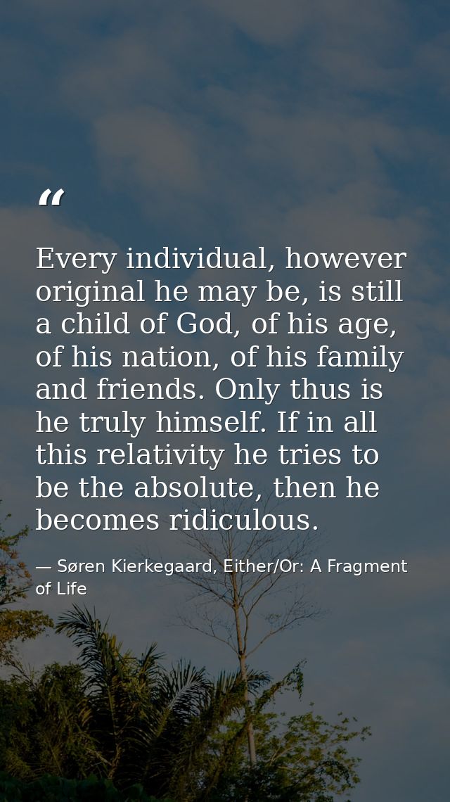 Every individual, however original he may be, is still a child of God, of his age, of his nation, of his family and frie — Søren Kierkegaard, Either/Or: A Fragment of Life
