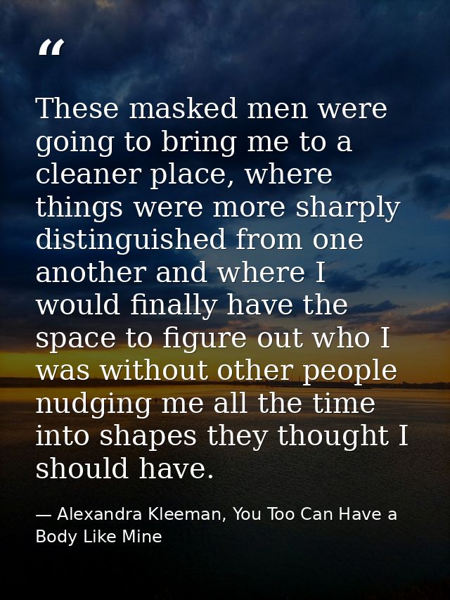 These masked men were going to bring me to a cleaner place, where things were more sharply distinguished from one anothe — Alexandra Kleeman, You Too Can Have a Body Like Mine