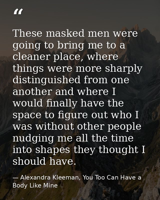 These masked men were going to bring me to a cleaner place, where things were more sharply distinguished from one anothe — Alexandra Kleeman, You Too Can Have a Body Like Mine