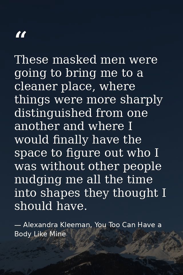These masked men were going to bring me to a cleaner place, where things were more sharply distinguished from one anothe — Alexandra Kleeman, You Too Can Have a Body Like Mine