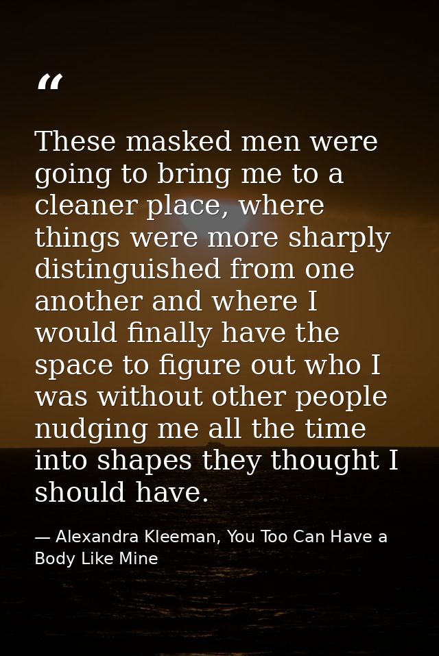 These masked men were going to bring me to a cleaner place, where things were more sharply distinguished from one anothe — Alexandra Kleeman, You Too Can Have a Body Like Mine