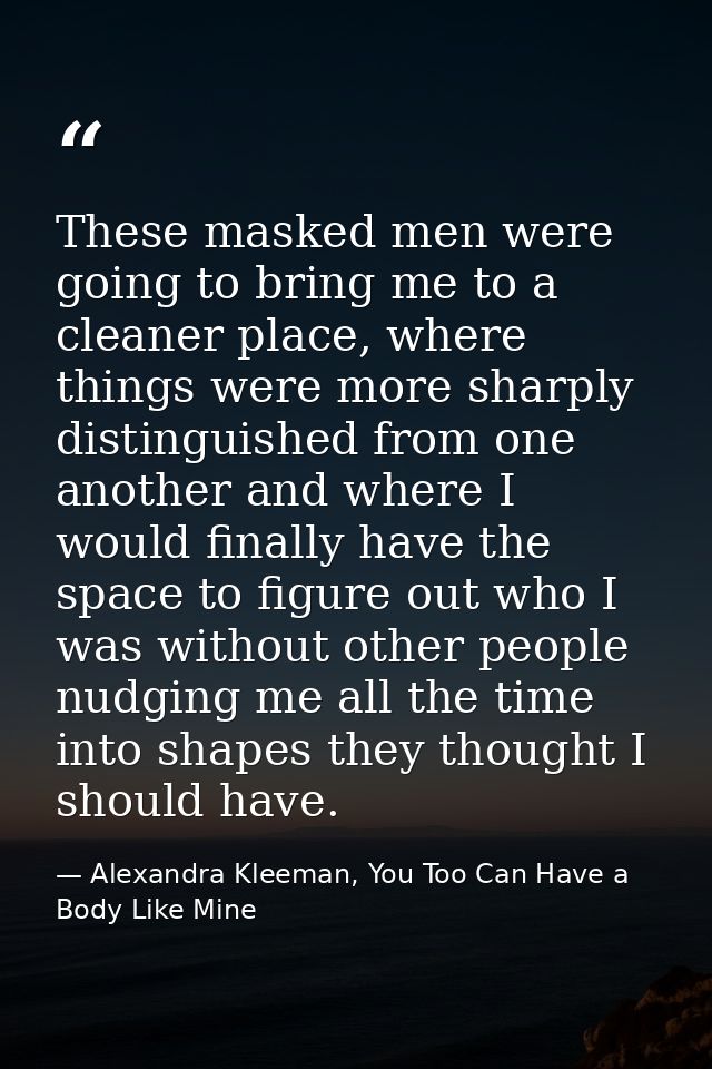 These masked men were going to bring me to a cleaner place, where things were more sharply distinguished from one anothe — Alexandra Kleeman, You Too Can Have a Body Like Mine