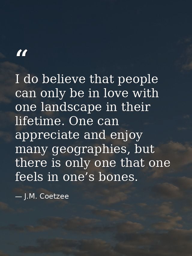I do believe that people can only be in love with one landscape in their lifetime. One can appreciate and enjoy many geo — J.M. Coetzee