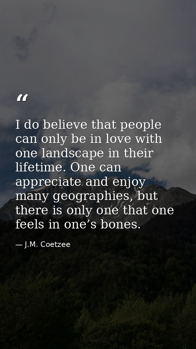 I do believe that people can only be in love with one landscape in their lifetime. One can appreciate and enjoy many geo — J.M. Coetzee