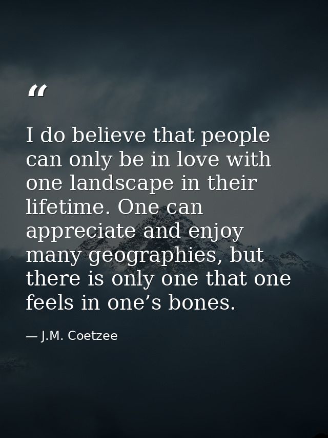 I do believe that people can only be in love with one landscape in their lifetime. One can appreciate and enjoy many geo — J.M. Coetzee
