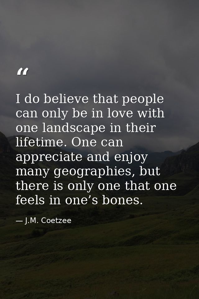 I do believe that people can only be in love with one landscape in their lifetime. One can appreciate and enjoy many geo — J.M. Coetzee