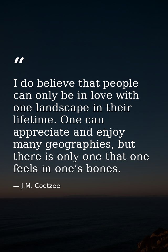 I do believe that people can only be in love with one landscape in their lifetime. One can appreciate and enjoy many geo — J.M. Coetzee