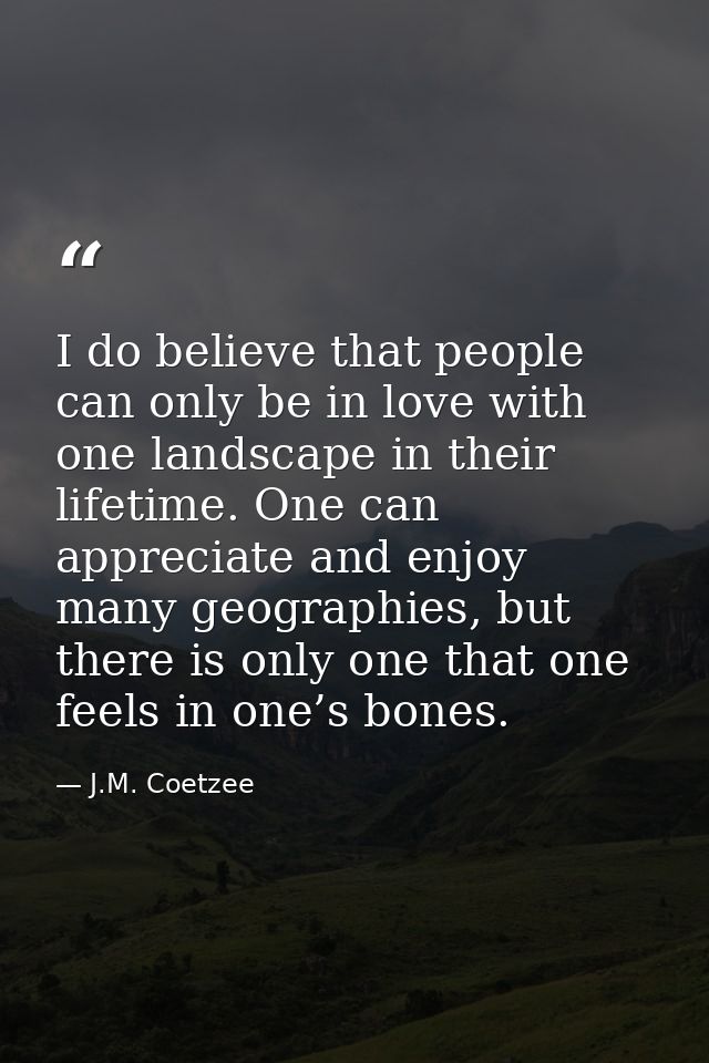 I do believe that people can only be in love with one landscape in their lifetime. One can appreciate and enjoy many geo — J.M. Coetzee