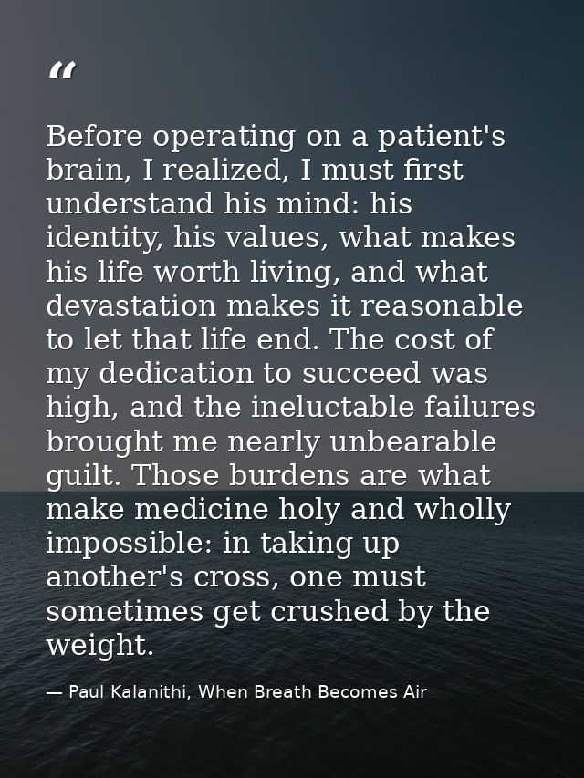 Before operating on a patient's brain, I realized, I must first understand his mind: his identity, his values, what make — Paul Kalanithi, When Breath Becomes Air