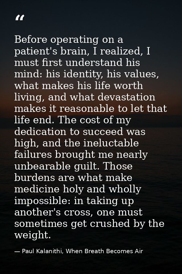 Before operating on a patient's brain, I realized, I must first understand his mind: his identity, his values, what make — Paul Kalanithi, When Breath Becomes Air