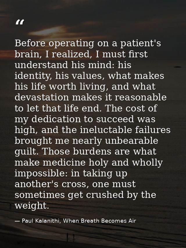 Before operating on a patient's brain, I realized, I must first understand his mind: his identity, his values, what make — Paul Kalanithi, When Breath Becomes Air