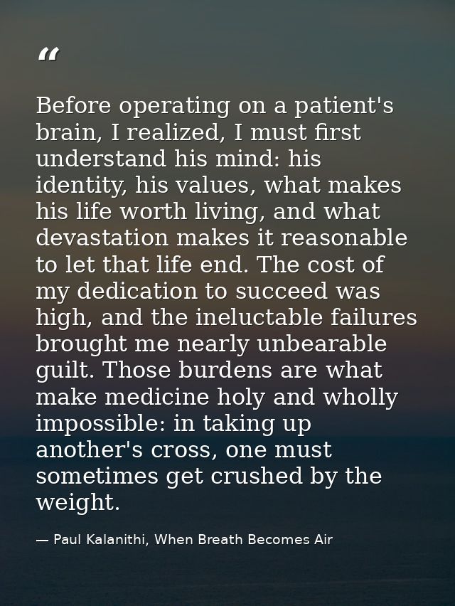 Before operating on a patient's brain, I realized, I must first understand his mind: his identity, his values, what make — Paul Kalanithi, When Breath Becomes Air