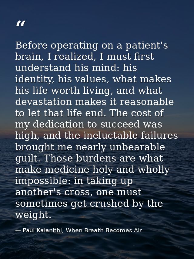 Before operating on a patient's brain, I realized, I must first understand his mind: his identity, his values, what make — Paul Kalanithi, When Breath Becomes Air