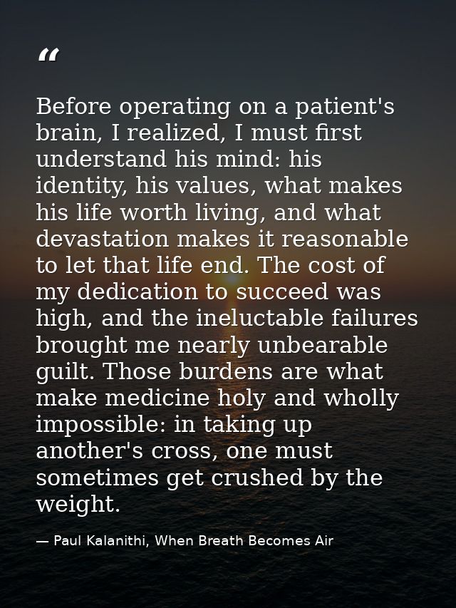 Before operating on a patient's brain, I realized, I must first understand his mind: his identity, his values, what make — Paul Kalanithi, When Breath Becomes Air