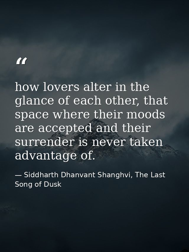 how lovers alter in the glance of each other, that space where their moods are accepted and their surrender is never tak — Siddharth Dhanvant Shanghvi, The Last Song of Dusk