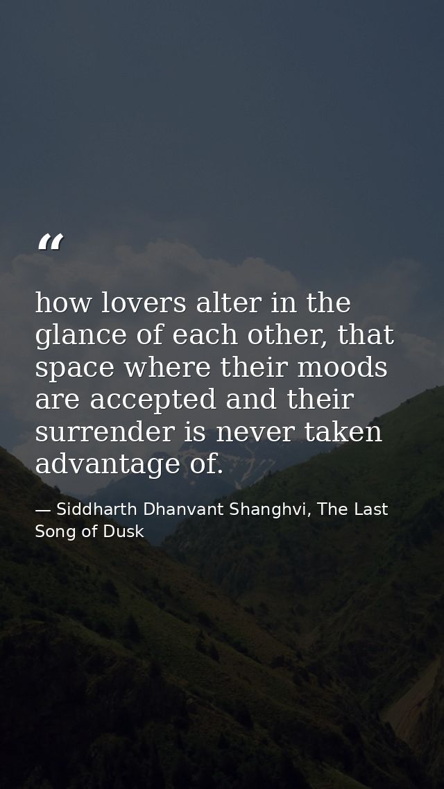 how lovers alter in the glance of each other, that space where their moods are accepted and their surrender is never tak — Siddharth Dhanvant Shanghvi, The Last Song of Dusk