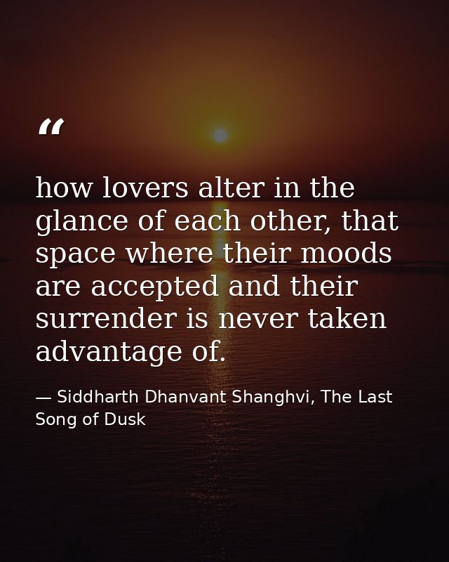 how lovers alter in the glance of each other, that space where their moods are accepted and their surrender is never tak — Siddharth Dhanvant Shanghvi, The Last Song of Dusk