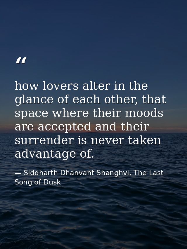 how lovers alter in the glance of each other, that space where their moods are accepted and their surrender is never tak — Siddharth Dhanvant Shanghvi, The Last Song of Dusk