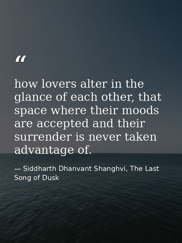 how lovers alter in the glance of each other, that space where their moods are accepted and their surrender is never tak — Siddharth Dhanvant Shanghvi, The Last Song of Dusk