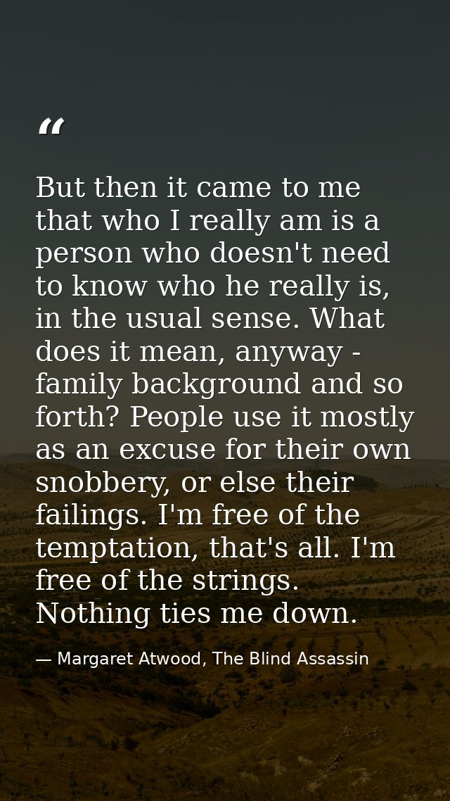 But then it came to me that who I really am is a person who doesn't need to know who he really is, in the usual sense. W — Margaret Atwood, The Blind Assassin